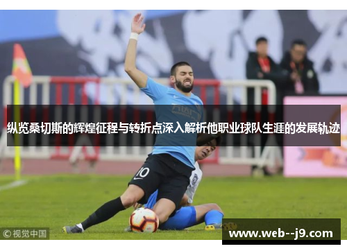 纵览桑切斯的辉煌征程与转折点深入解析他职业球队生涯的发展轨迹 纵览桑切斯的辉煌征程与转折点深入解析他职业球队生涯的发展轨迹