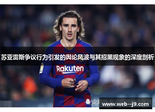 苏亚雷斯争议行为引发的舆论风波与其招黑现象的深度剖析