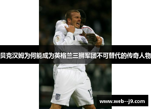 贝克汉姆为何能成为英格兰三狮军团不可替代的传奇人物 贝克汉姆为何能成为英格兰三狮军团不可替代的传奇人物
