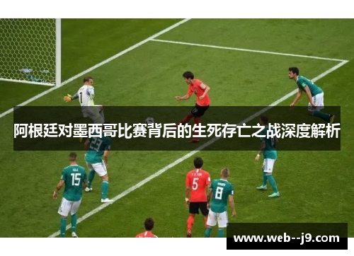 阿根廷对墨西哥比赛背后的生死存亡之战深度解析 阿根廷对墨西哥比赛背后的生死存亡之战深度解析