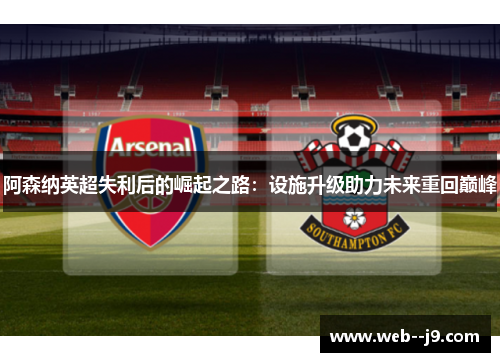 阿森纳英超失利后的崛起之路:设施升级助力未来重回巅峰 阿森纳英超失利后的崛起之路:设施升级助力未来重回巅峰