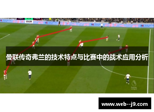 曼联传奇弗兰的技术特点与比赛中的战术应用分析