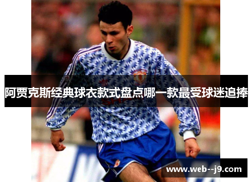 阿贾克斯经典球衣款式盘点哪一款最受球迷追捧