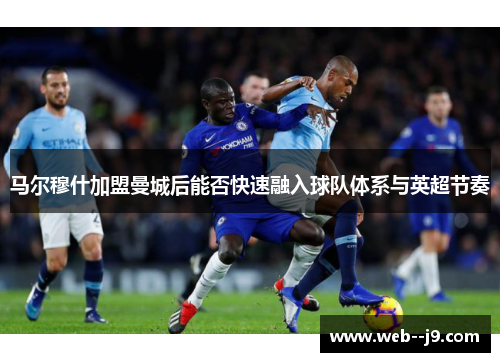 马尔穆什加盟曼城后能否快速融入球队体系与英超节奏