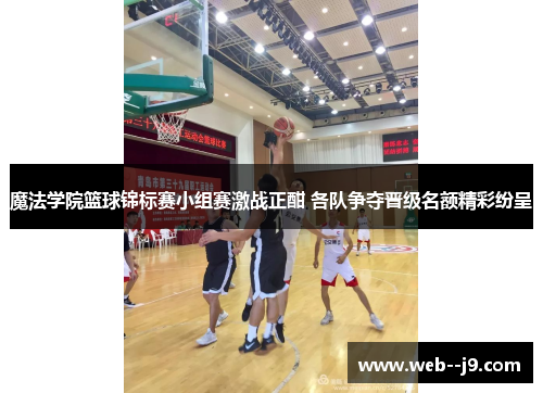 魔法学院篮球锦标赛小组赛激战正酣 各队争夺晋级名额精彩纷呈 魔法学院篮球锦标赛小组赛激战正酣 各队争夺晋级名额精彩纷呈