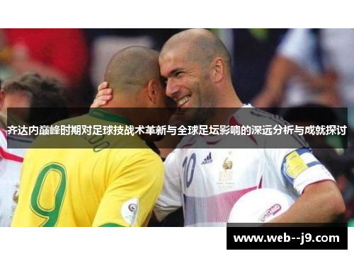 齐达内巅峰时期对足球技战术革新与全球足坛影响的深远分析与成就探讨 齐达内巅峰时期对足球技战术革新与全球足坛影响的深远分析与成就探讨