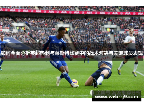 如何全面分析英超热刺与莱斯特比赛中的战术对决与关键球员表现 如何全面分析英超热刺与莱斯特比赛中的战术对决与关键球员表现