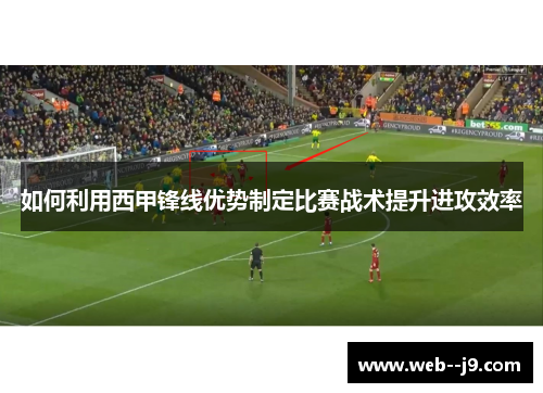 如何利用西甲锋线优势制定比赛战术提升进攻效率 如何利用西甲锋线优势制定比赛战术提升进攻效率