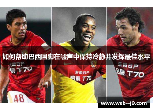 如何帮助巴西国脚在嘘声中保持冷静并发挥最佳水平 如何帮助巴西国脚在嘘声中保持冷静并发挥最佳水平