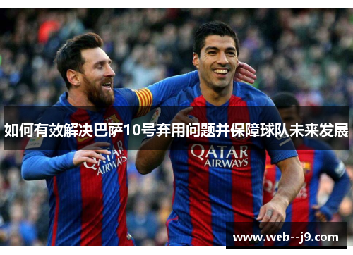 如何有效解决巴萨10号弃用问题并保障球队未来发展 如何有效解决巴萨10号弃用问题并保障球队未来发展