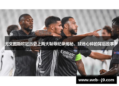 尤文图斯欧冠历史上两大耻辱纪录揭秘,球迷心碎的背后故事 尤文图斯欧冠历史上两大耻辱纪录揭秘,球迷心碎的背后故事