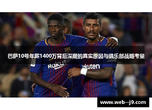巴萨10号年薪1400万背后深藏的真实原因与俱乐部战略考量 巴萨10号年薪1400万背后深藏的真实原因与俱乐部战略考量