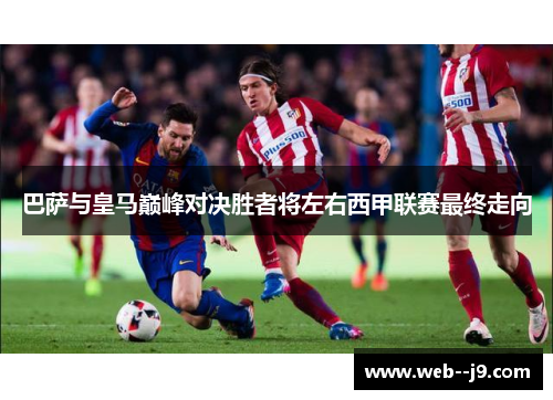 巴萨与皇马巅峰对决胜者将左右西甲联赛最终走向 巴萨与皇马巅峰对决胜者将左右西甲联赛最终走向