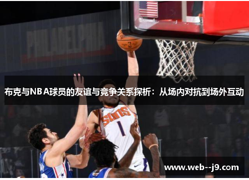 布克与NBA球员的友谊与竞争关系探析:从场内对抗到场外互动 布克与NBA球员的友谊与竞争关系探析:从场内对抗到场外互动