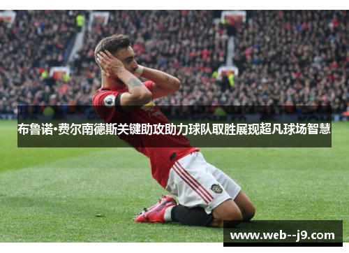 布鲁诺·费尔南德斯关键助攻助力球队取胜展现超凡球场智慧 布鲁诺·费尔南德斯关键助攻助力球队取胜展现超凡球场智慧
