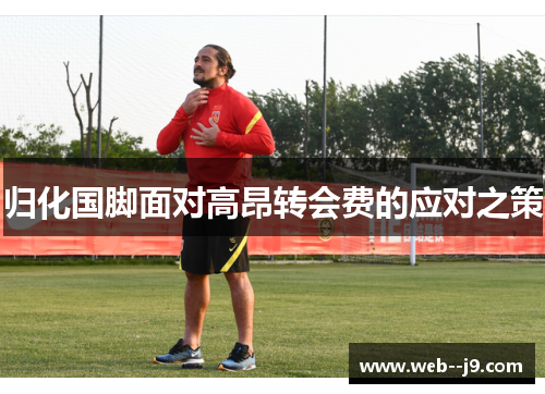 归化国脚面对高昂转会费的应对之策 归化国脚面对高昂转会费的应对之策