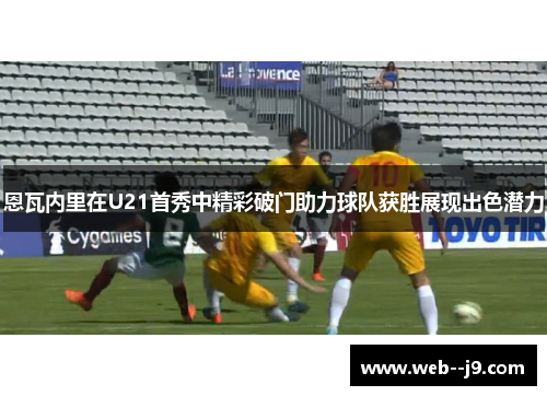恩瓦内里在U21首秀中精彩破门助力球队获胜展现出色潜力