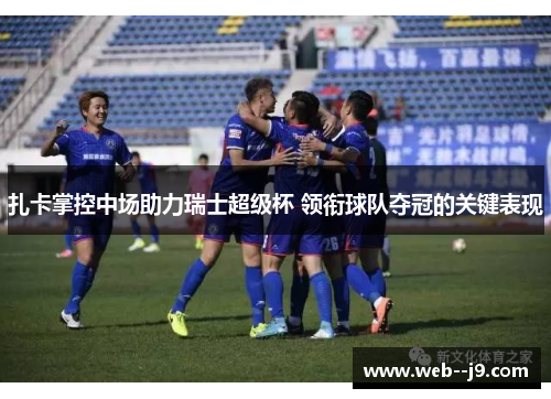 扎卡掌控中场助力瑞士超级杯 领衔球队夺冠的关键表现 扎卡掌控中场助力瑞士超级杯 领衔球队夺冠的关键表现