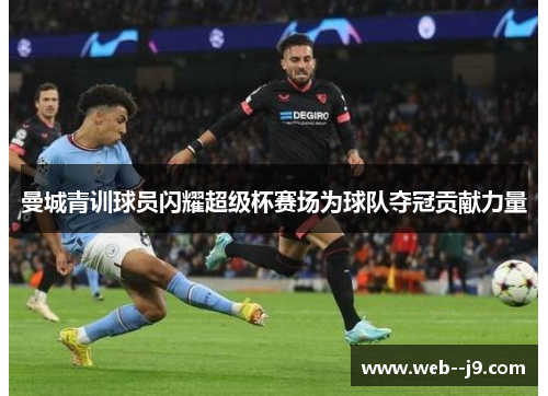 曼城青训球员闪耀超级杯赛场为球队夺冠贡献力量