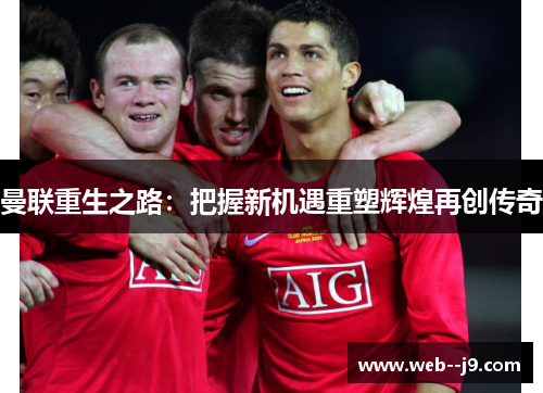 曼联重生之路:把握新机遇重塑辉煌再创传奇 曼联重生之路:把握新机遇重塑辉煌再创传奇