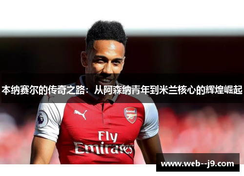 本纳赛尔的传奇之路:从阿森纳青年到米兰核心的辉煌崛起 本纳赛尔的传奇之路:从阿森纳青年到米兰核心的辉煌崛起