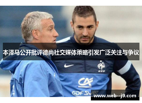 本泽马公开批评德尚社交媒体策略引发广泛关注与争议