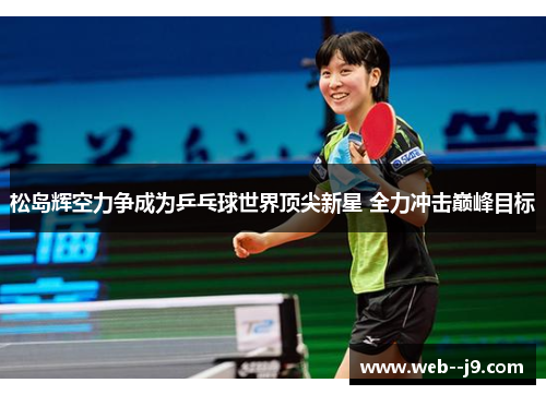 松岛辉空力争成为乒乓球世界顶尖新星 全力冲击巅峰目标