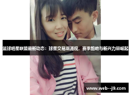 篮球明星联盟最新动态：球星交易潮涌现，赛季前瞻与新兴力量崛起