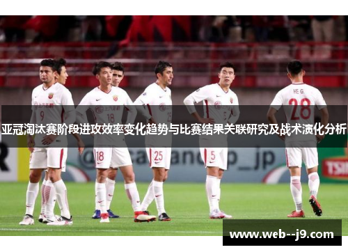 亚冠淘汰赛阶段进攻效率变化趋势与比赛结果关联研究及战术演化分析