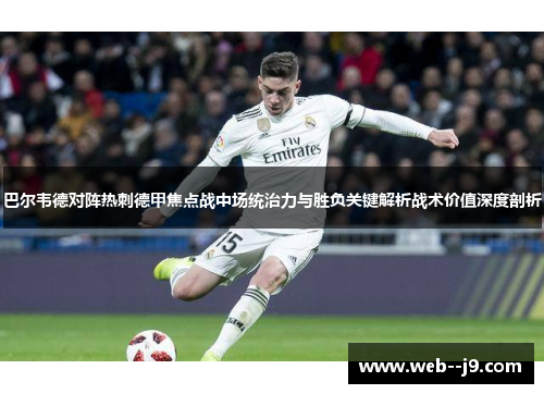 巴尔韦德对阵热刺德甲焦点战中场统治力与胜负关键解析战术价值深度剖析