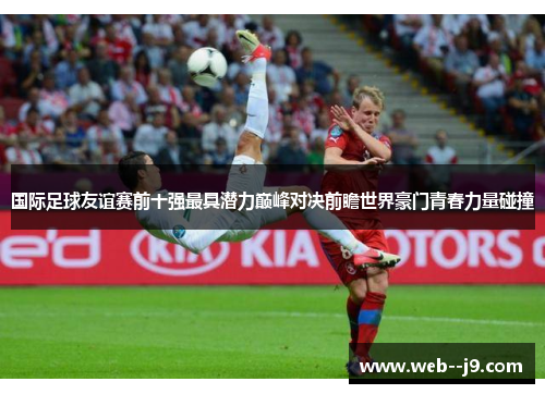 国际足球友谊赛前十强最具潜力巅峰对决前瞻世界豪门青春力量碰撞