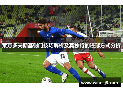 莱万多夫斯基射门技巧解析及其独特的进球方式分析