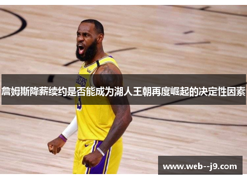 詹姆斯降薪续约是否能成为湖人王朝再度崛起的决定性因素