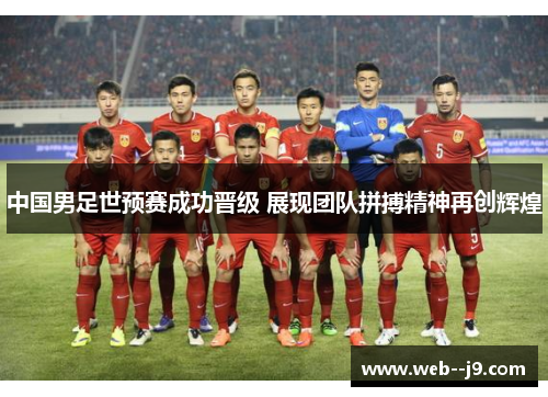 中国男足世预赛成功晋级 展现团队拼搏精神再创辉煌 中国男足世预赛成功晋级 展现团队拼搏精神再创辉煌