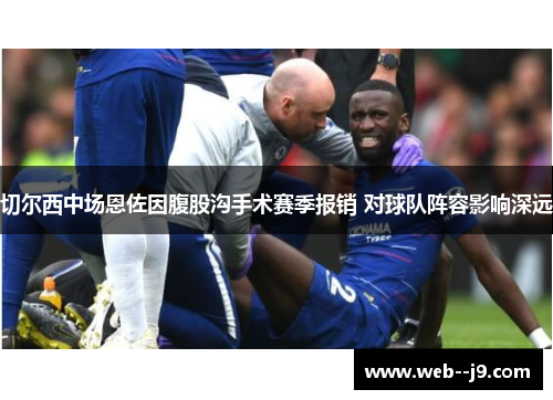 切尔西中场恩佐因腹股沟手术赛季报销 对球队阵容影响深远 切尔西中场恩佐因腹股沟手术赛季报销 对球队阵容影响深远