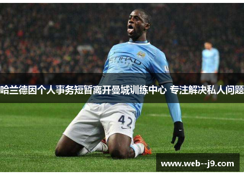 哈兰德因个人事务短暂离开曼城训练中心 专注解决私人问题