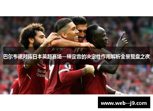 巴尔韦德对阵日本英超赛场一锤定音的决定性作用解析全景复盘之夜 巴尔韦德对阵日本英超赛场一锤定音的决定性作用解析全景复盘之夜