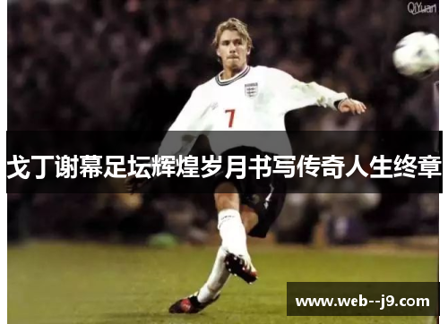 戈丁谢幕足坛辉煌岁月书写传奇人生终章