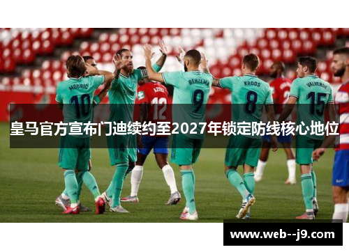 皇马官方宣布门迪续约至2027年锁定防线核心地位