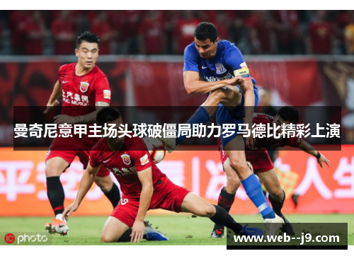 曼奇尼意甲主场头球破僵局助力罗马德比精彩上演 曼奇尼意甲主场头球破僵局助力罗马德比精彩上演