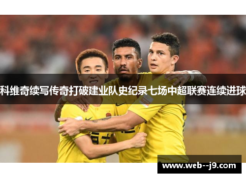 科维奇续写传奇打破建业队史纪录七场中超联赛连续进球 科维奇续写传奇打破建业队史纪录七场中超联赛连续进球
