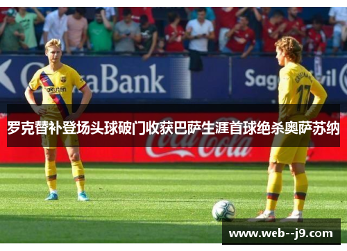 罗克替补登场头球破门收获巴萨生涯首球绝杀奥萨苏纳 罗克替补登场头球破门收获巴萨生涯首球绝杀奥萨苏纳