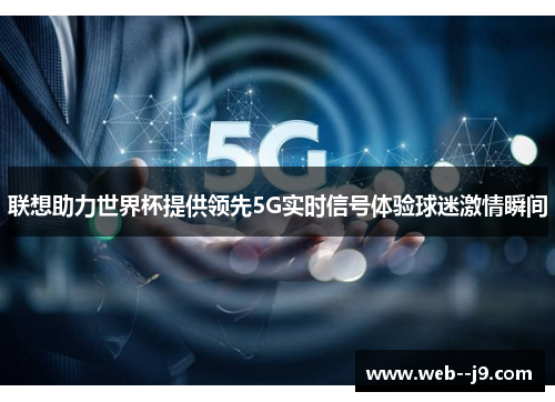 联想助力世界杯提供领先5G实时信号体验球迷激情瞬间 联想助力世界杯提供领先5G实时信号体验球迷激情瞬间